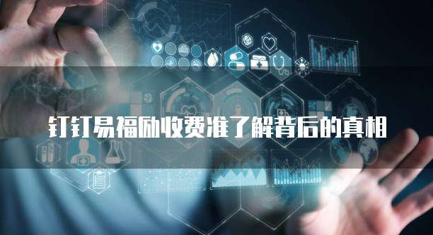 钉钉易福励收费准了解背后的真相