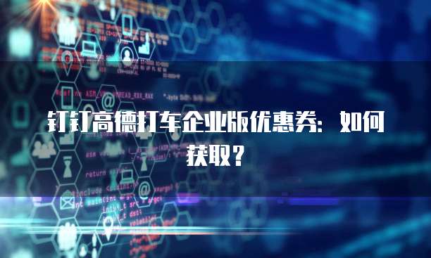 钉钉高德打车企业版优惠券:如何获取?