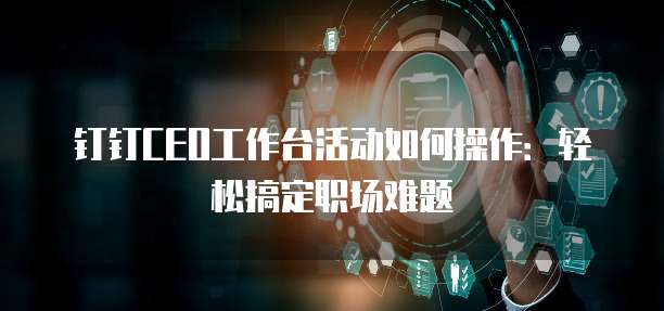 钉钉CEO工作台活动如何操作：轻松搞定职场难题