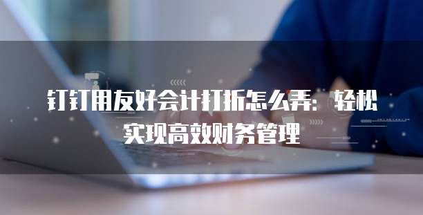 钉钉用友好会计打折怎么弄:轻松实现高效财务管理