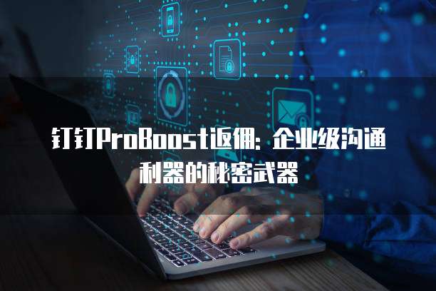 钉钉ProBoost返佣: 企业级沟通利器的秘密武器