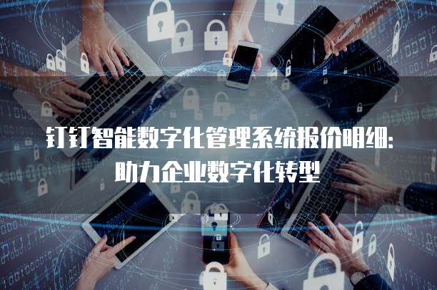 钉钉智能数字化管理系统报价明细：助力企业数字化转型