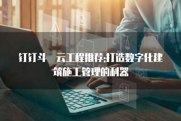钉钉斗栱云工程推荐:打造数字化建筑施工管理的利器