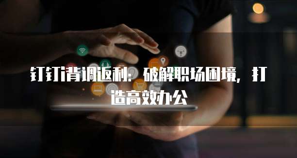 钉钉i背调返利:破解职场困境,打造高效办公