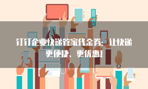 钉钉企业快递管家代金券:让快递更便捷、更优惠!