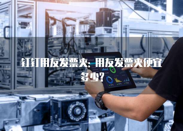 钉钉用友发票夹: 用友发票夹便宜多少?