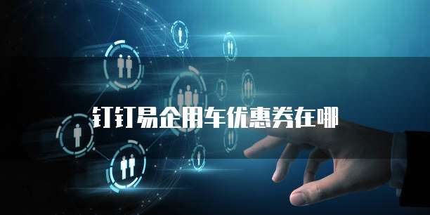 钉钉易企用车优惠券在哪
