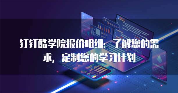 钉钉酷学院报价明细:了解您的需求,定制您的学习计划