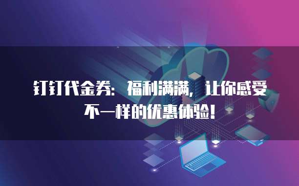 钉钉代金券:福利满满,让你感受不一样的优惠体验!