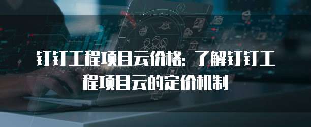 钉钉工程项目云价格: 了解钉钉工程项目云的定价机制