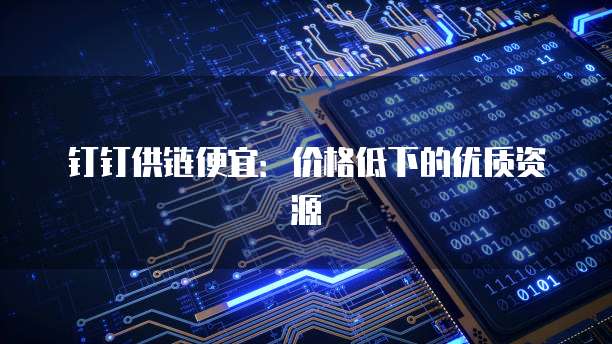 钉钉供链便宜:价格低下的优质资源