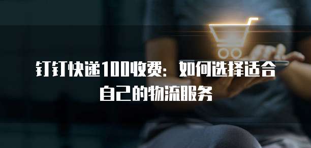 钉钉快递100收费：如何选择适合自己的物流服务