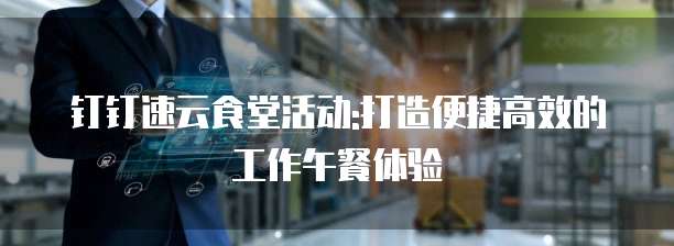 钉钉速云食堂活动:打造便捷高效的工作午餐体验