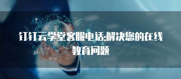 钉钉云学堂客服电话:解决您的在线教育问题