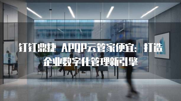 钉钉鼎捷 APQP云管家便宜:打造企业数字化管理新引擎