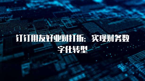 钉钉用友好业财打折:实现财务数字化转型