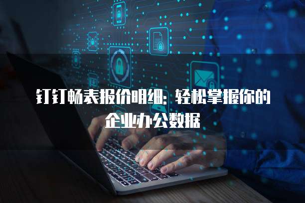 钉钉畅表报价明细: 轻松掌握你的企业办公数据