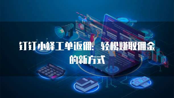 钉钉小蜂工单返佣:轻松赚取佣金的新方式