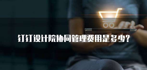钉钉设计院协同管理费用是多少?