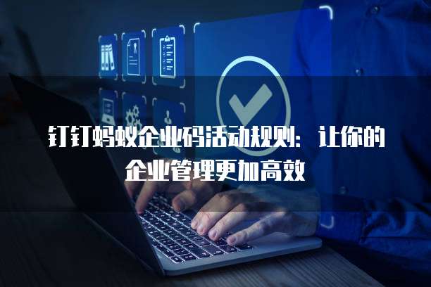 钉钉蚂蚁企业码活动规则:让你的企业管理更加高效