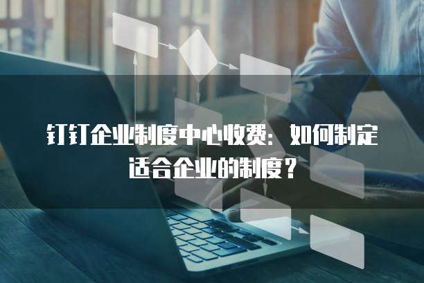 钉钉企业制度中心收费:如何制定适合企业的制度?