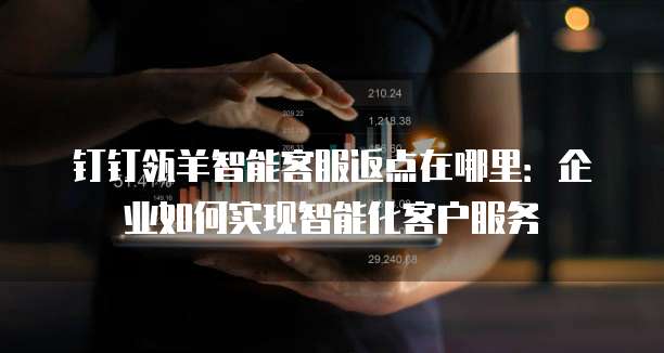 钉钉瓴羊智能客服返点在哪里:企业如何实现智能化客户服务