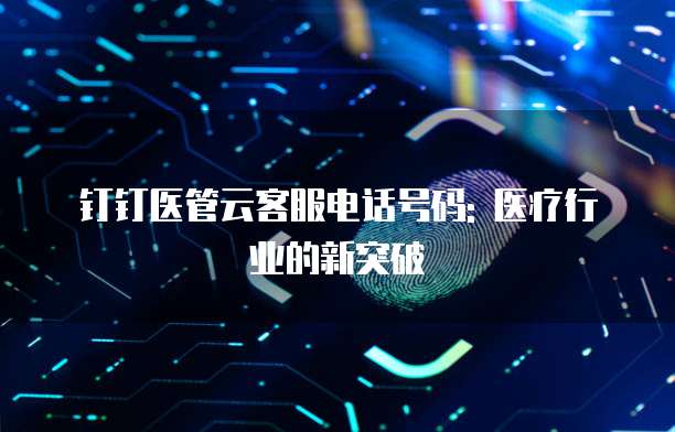钉钉医管云客服电话号码: 医疗行业的新突破
