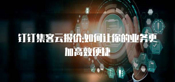 钉钉集客云报价:如何让你的业务更加高效便捷