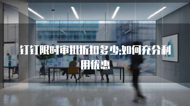 钉钉限时审批折扣多少:如何充分利用优惠