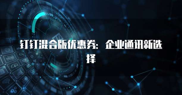 钉钉混合版优惠券:企业通讯新选择