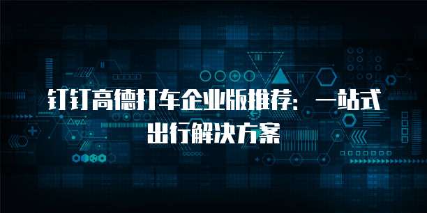钉钉高德打车企业版推荐:一站式出行解决方案