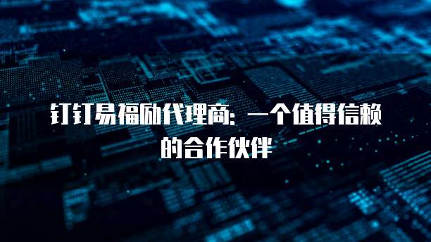 钉钉易福励代理商: 一个值得信赖的合作伙伴