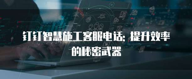 钉钉智慧施工客服电话: 提升效率的秘密武器