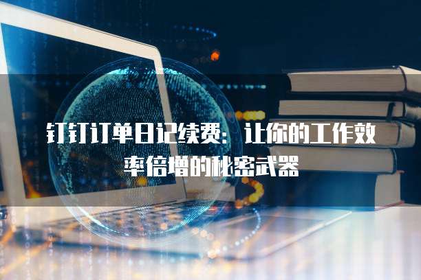 钉钉订单日记续费:让你的工作效率倍增的秘密武器
