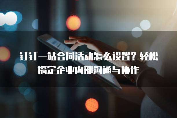 钉钉一站合同活动怎么设置?轻松搞定企业内部沟通与协作