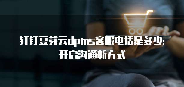 钉钉豆芽云dpms客服电话是多少：开启沟通新方式