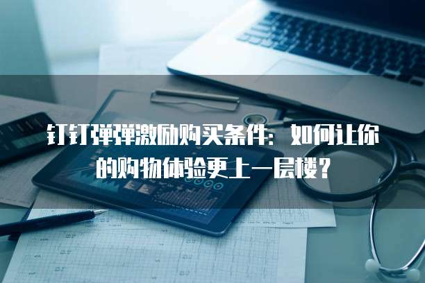 钉钉弹弹激励购买条件:如何让你的购物体验更上一层楼?