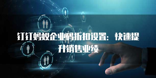 钉钉蚂蚁企业码折扣设置:快速提升销售业绩