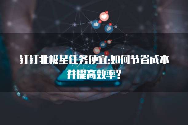 钉钉北极星任务便宜:如何节省成本并提高效率?