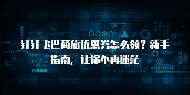 钉钉飞巴商旅优惠券怎么领?新手指南,让你不再迷茫