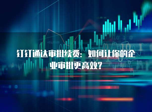 钉钉通达审批续费:如何让你的企业审批更高效?