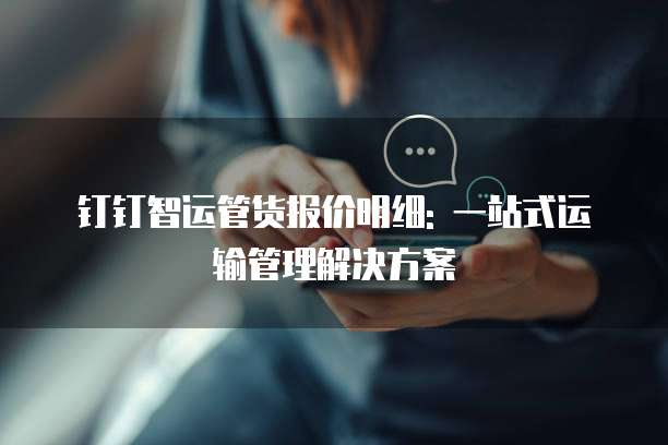 钉钉智运管货报价明细: 一站式运输管理解决方案