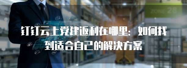 钉钉云上党建返利在哪里:如何找到适合自己的解决方案