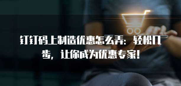 钉钉码上制造优惠怎么弄:轻松几步,让你成为优惠专家!