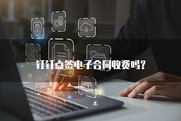 钉钉点签电子合同收费吗？