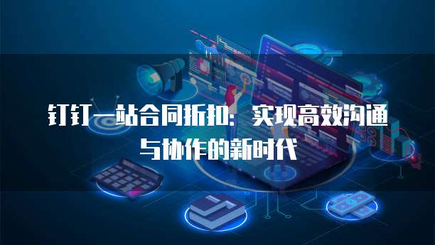钉钉一站合同折扣：实现高效沟通与协作的新时代