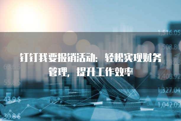 钉钉我要报销活动:轻松实现财务管理,提升工作效率