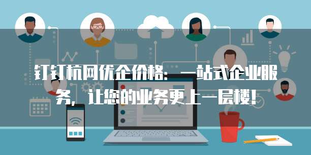 钉钉杭网优企价格:一站式企业服务,让您的业务更上一层楼!