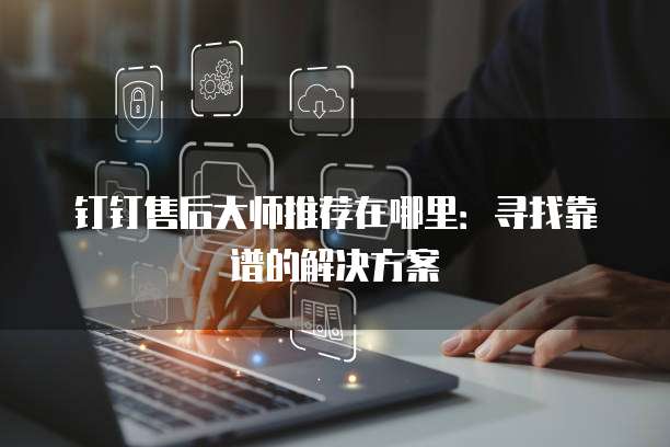 钉钉售后大师推荐在哪里:寻找靠谱的解决方案