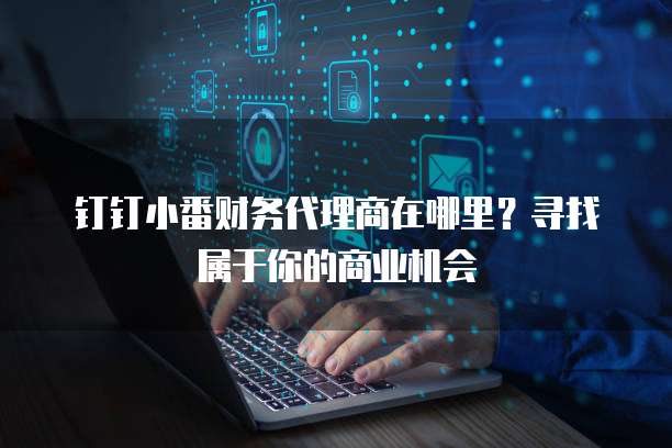 钉钉小番财务代理商在哪里?寻找属于你的商业机会